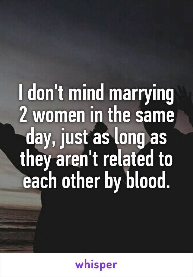 I don't mind marrying 2 women in the same day, just as long as they aren't related to each other by blood.