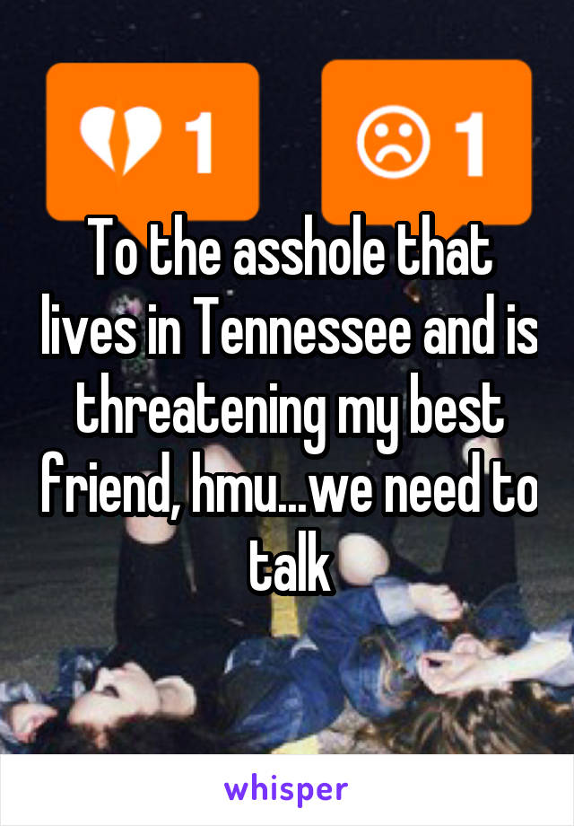 To the asshole that lives in Tennessee and is threatening my best friend, hmu...we need to talk