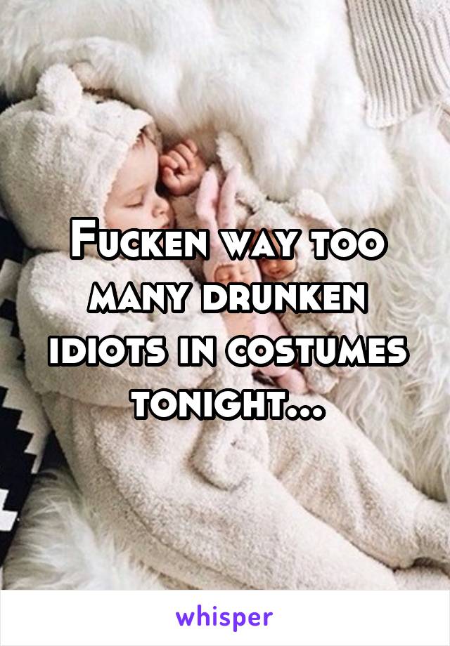 Fucken way too many drunken idiots in costumes tonight...