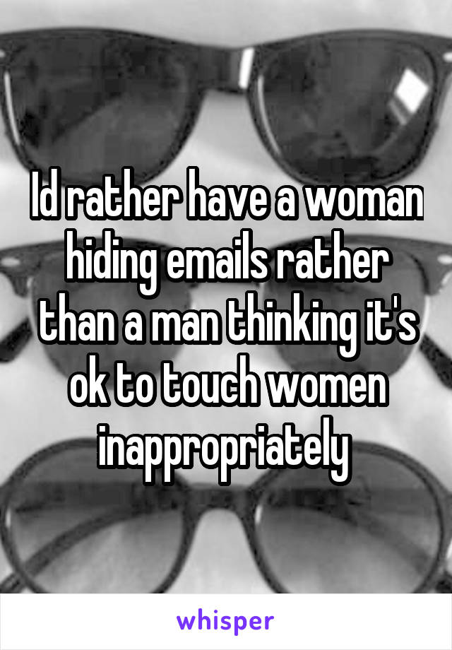 Id rather have a woman hiding emails rather than a man thinking it's ok to touch women inappropriately 