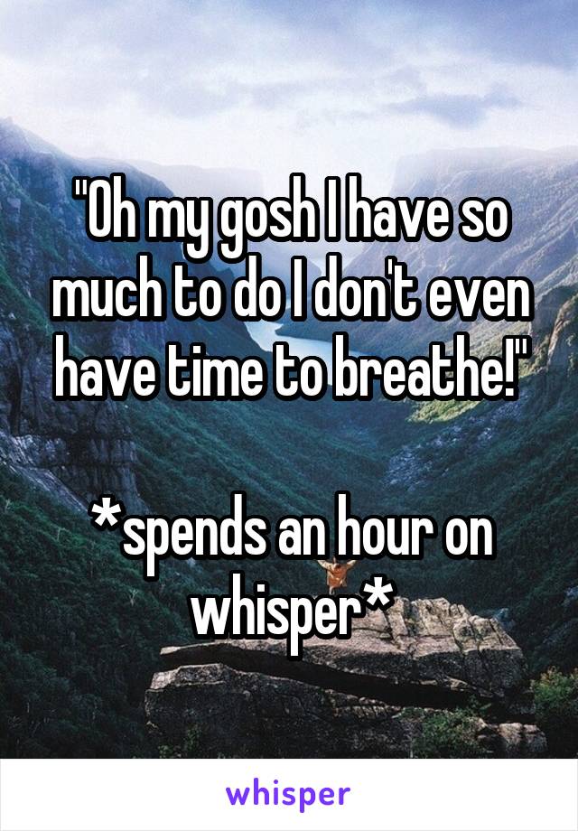 "Oh my gosh I have so much to do I don't even have time to breathe!"

*spends an hour on whisper*