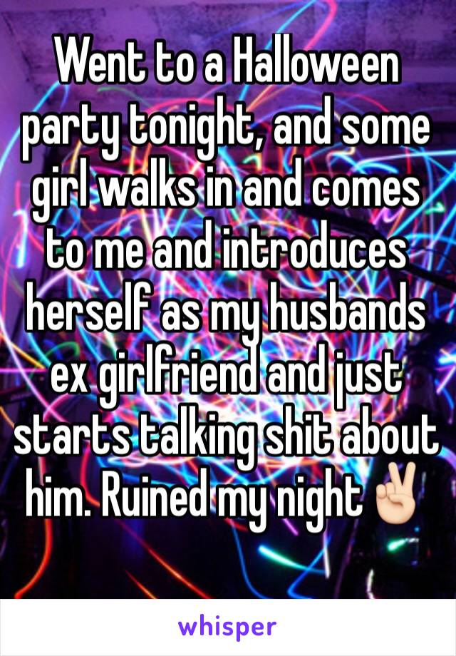Went to a Halloween party tonight, and some girl walks in and comes to me and introduces herself as my husbands ex girlfriend and just starts talking shit about him. Ruined my night✌🏻️