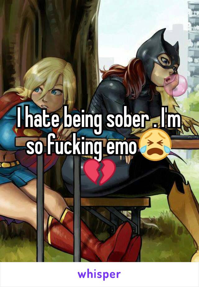 I hate being sober . I'm so fucking emo😭💔