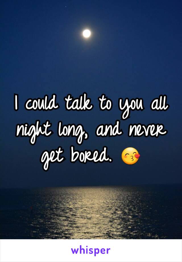 I could talk to you all night long, and never get bored. 😙