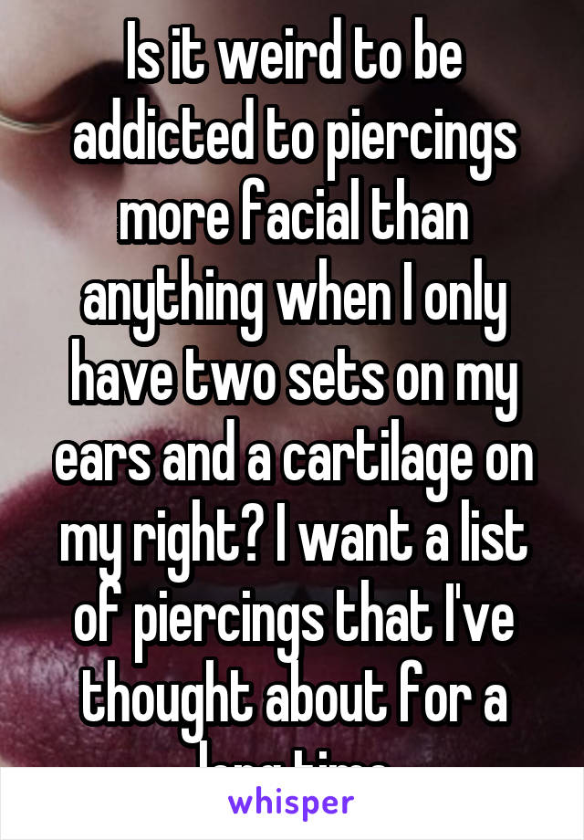 Is it weird to be addicted to piercings more facial than anything when I only have two sets on my ears and a cartilage on my right? I want a list of piercings that I've thought about for a long time