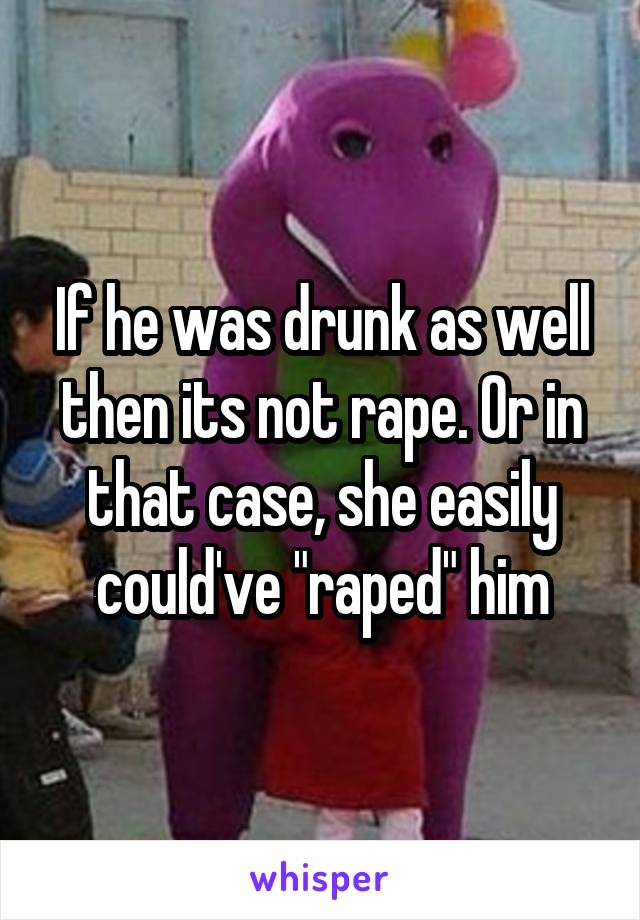 If he was drunk as well then its not rape. Or in that case, she easily could've "raped" him