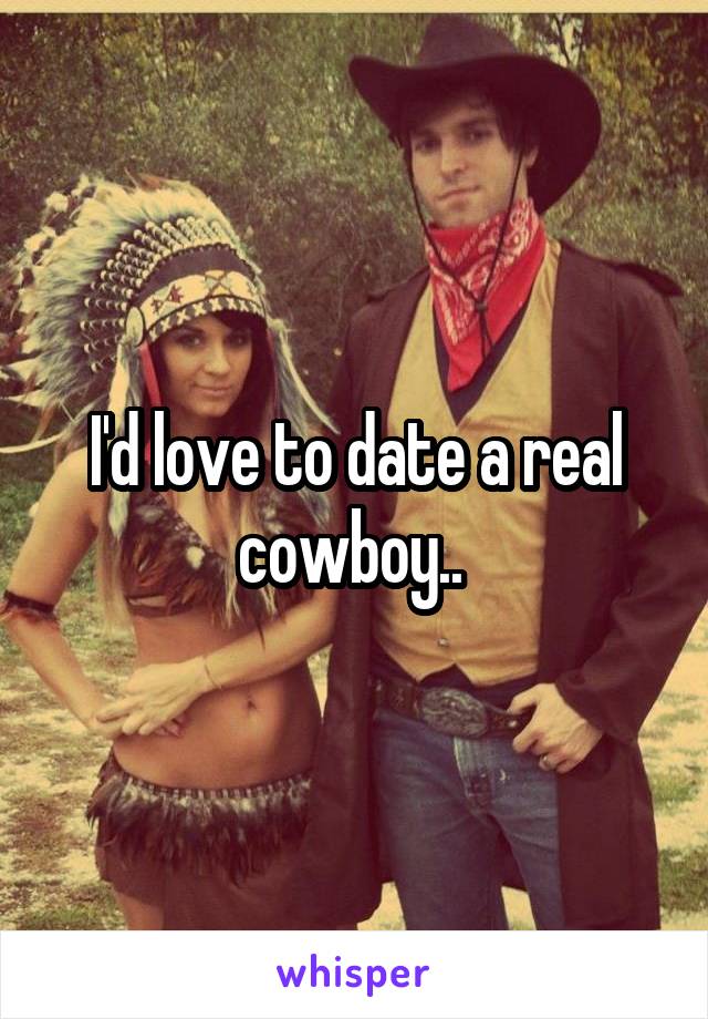 I'd love to date a real cowboy.. 
