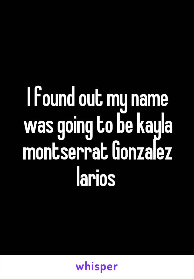 I found out my name was going to be kayla montserrat Gonzalez larios 