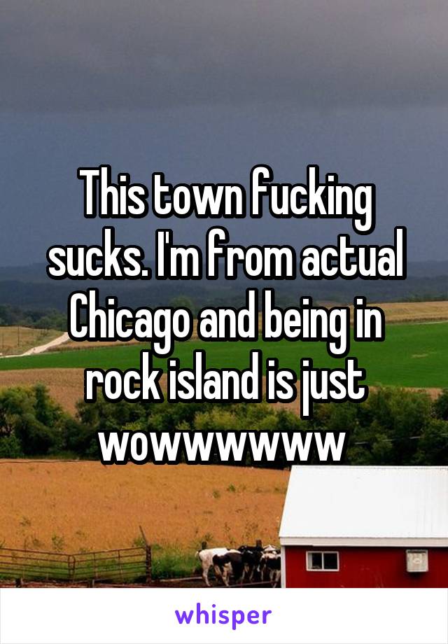 This town fucking sucks. I'm from actual Chicago and being in rock island is just wowwwwww 