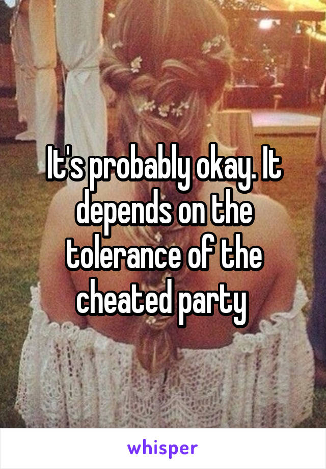 It's probably okay. It depends on the tolerance of the cheated party 