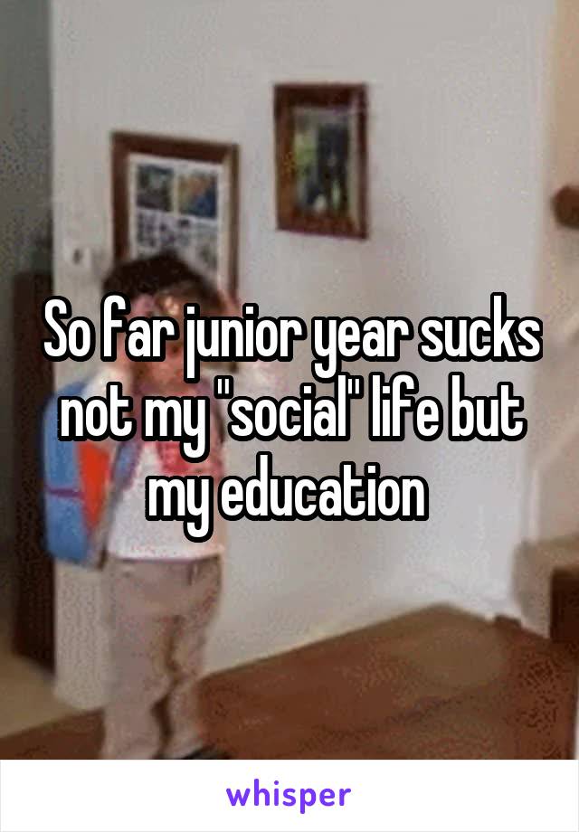 So far junior year sucks not my "social" life but my education 