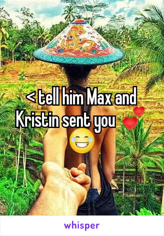 < tell him Max and Kristin sent you 💕😂