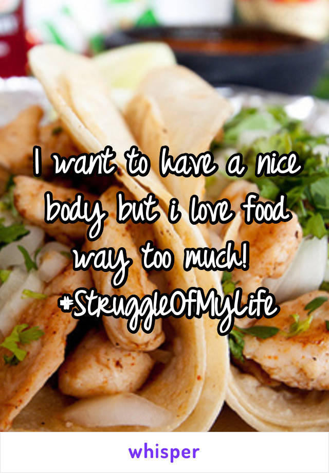 I want to have a nice body but i love food way too much! 
#StruggleOfMyLife