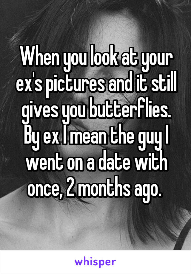 When you look at your ex's pictures and it still gives you butterflies.
By ex I mean the guy I went on a date with once, 2 months ago. 
