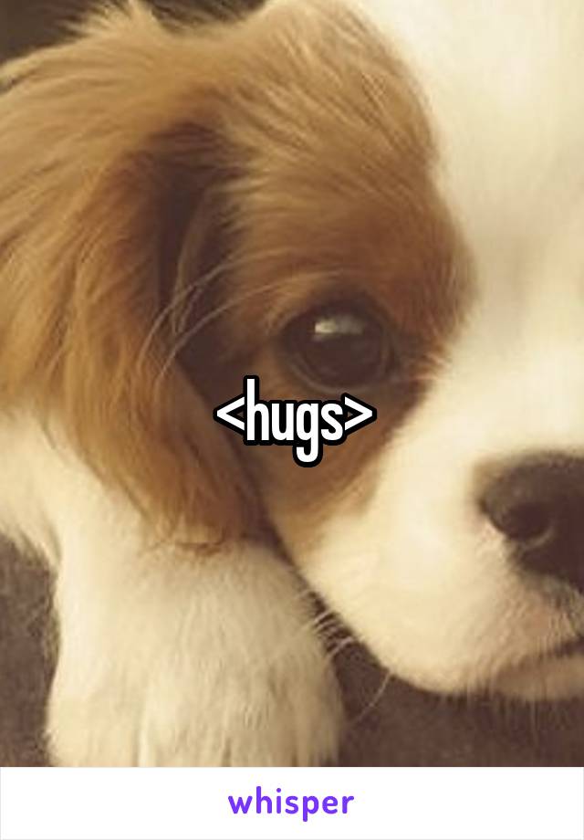 <hugs>