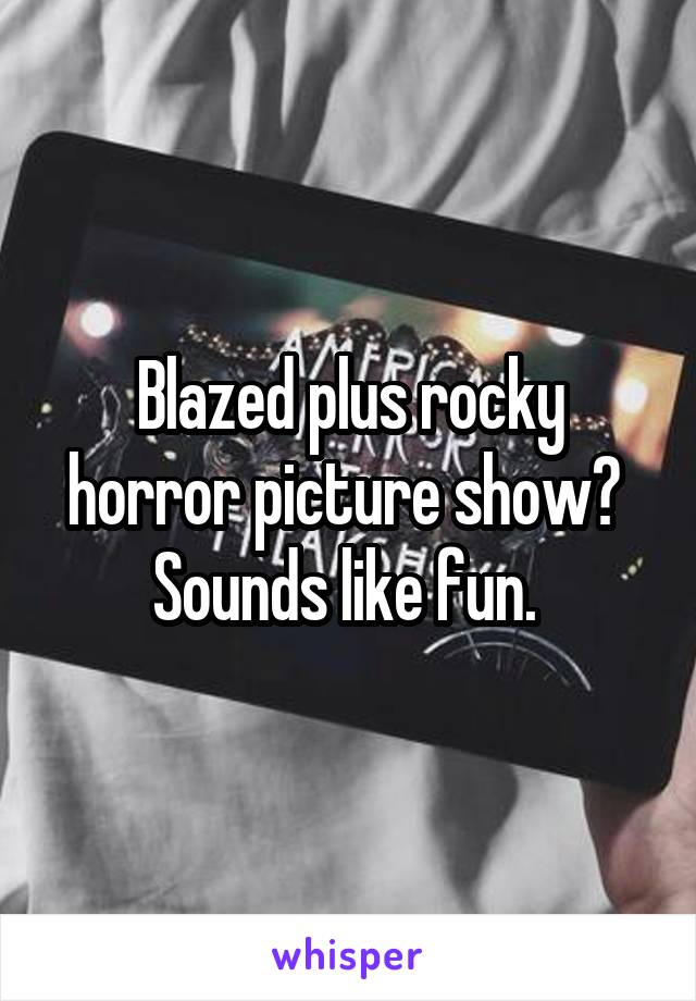 Blazed plus rocky horror picture show? 
Sounds like fun. 