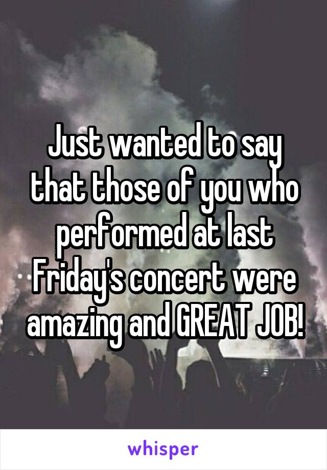 Just wanted to say that those of you who performed at last Friday's concert were amazing and GREAT JOB!