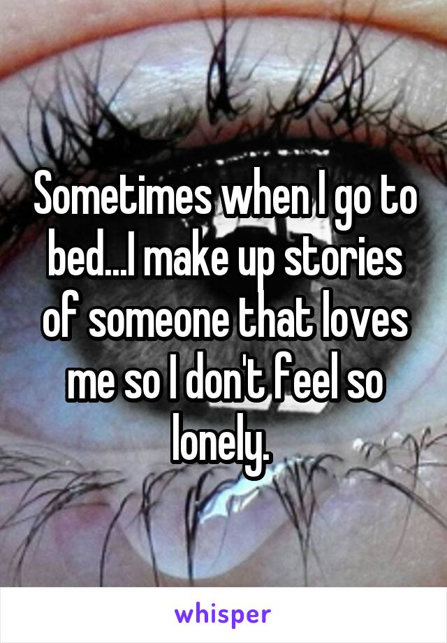 Sometimes when I go to bed...I make up stories of someone that loves me so I don't feel so lonely. 