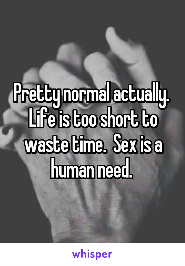 Pretty normal actually. 
Life is too short to waste time.  Sex is a human need. 