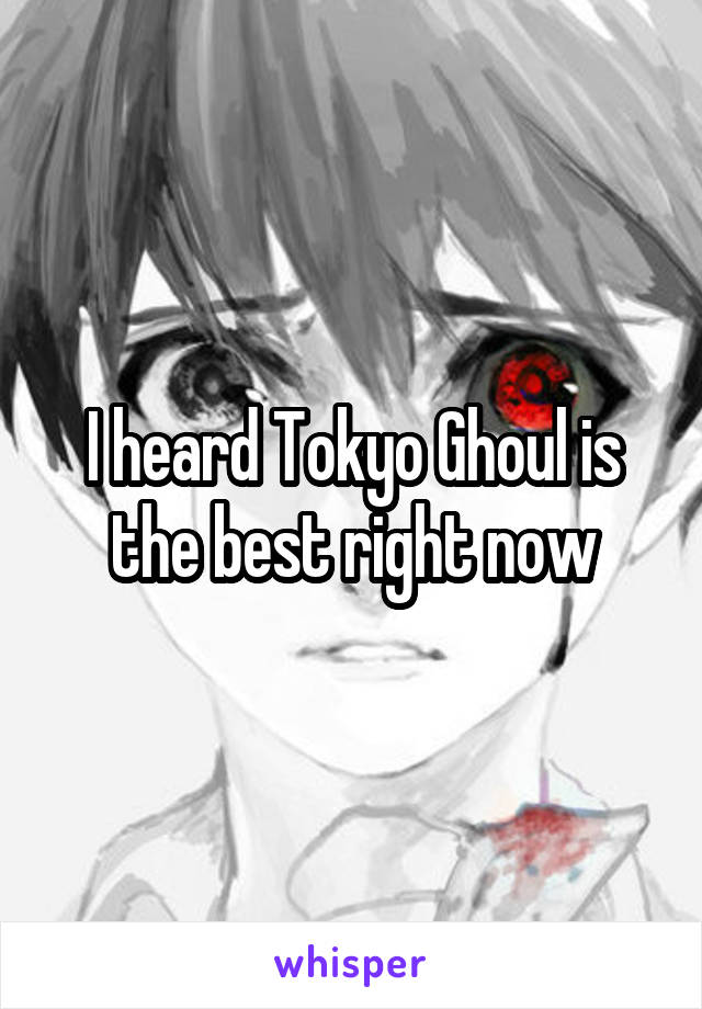 I heard Tokyo Ghoul is the best right now