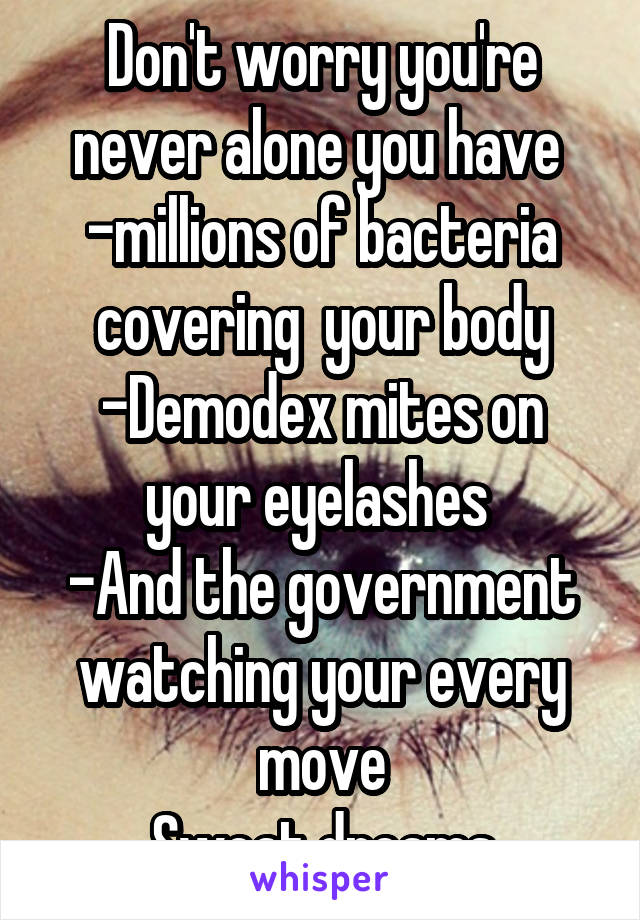 Don't worry you're never alone you have 
-millions of bacteria covering  your body
-Demodex mites on your eyelashes 
-And the government watching your every move
Sweat dreams