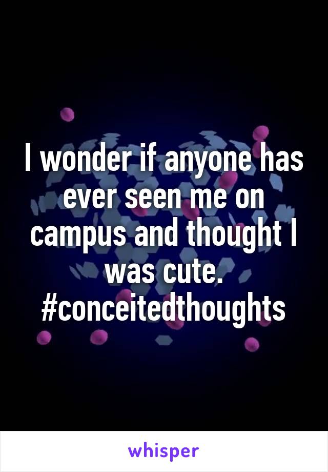I wonder if anyone has ever seen me on campus and thought I was cute. #conceitedthoughts