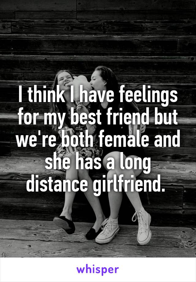 I think I have feelings for my best friend but we're both female and she has a long distance girlfriend. 