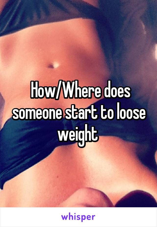 How/Where does someone start to loose weight 