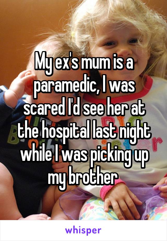 My ex's mum is a paramedic, I was scared I'd see her at the hospital last night while I was picking up my brother 