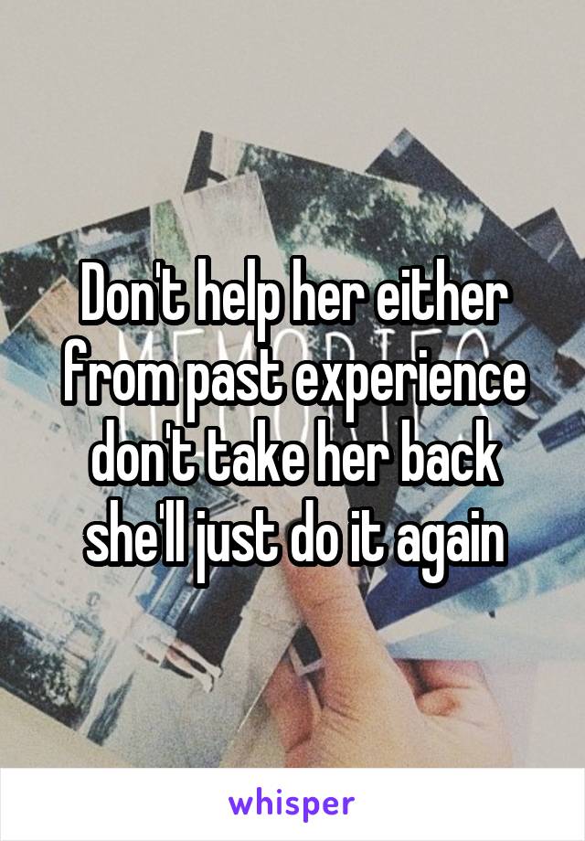Don't help her either from past experience don't take her back she'll just do it again