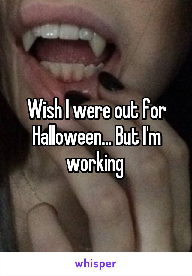 Wish I were out for Halloween... But I'm working 