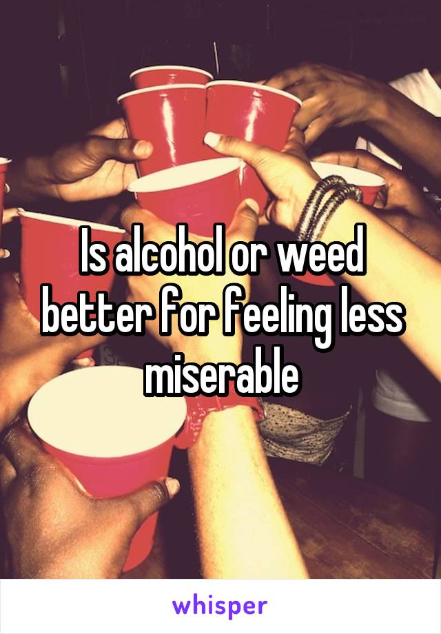 Is alcohol or weed better for feeling less miserable