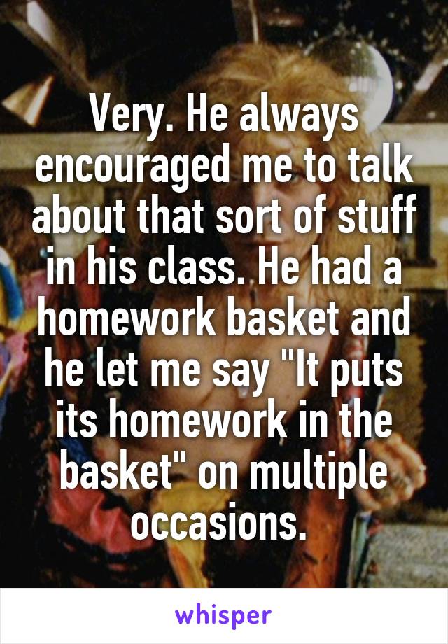 Very. He always encouraged me to talk about that sort of stuff in his class. He had a homework basket and he let me say "It puts its homework in the basket" on multiple occasions. 