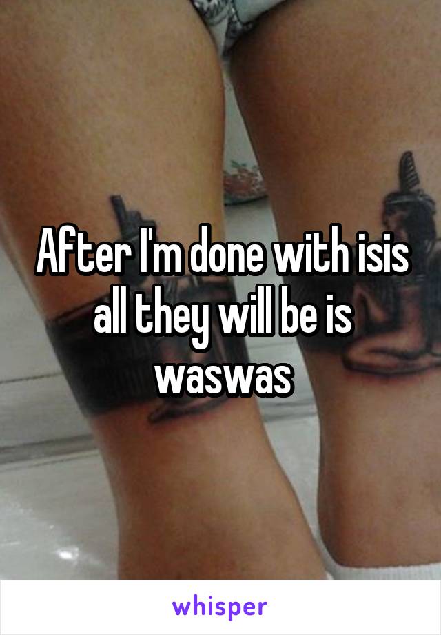 After I'm done with isis all they will be is waswas
