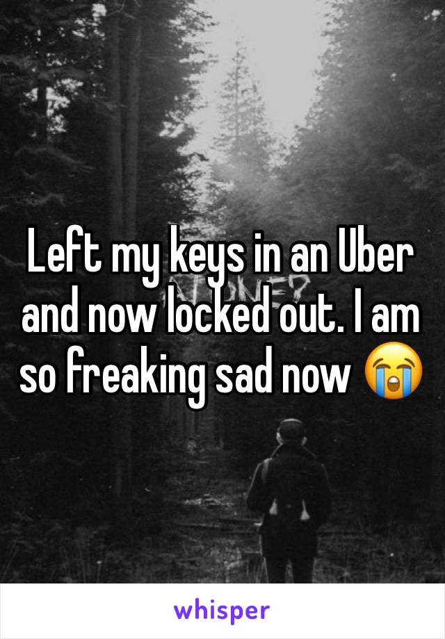 Left my keys in an Uber and now locked out. I am so freaking sad now 😭