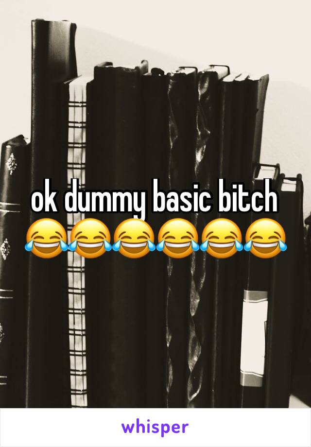 ok dummy basic bitch 😂😂😂😂😂😂