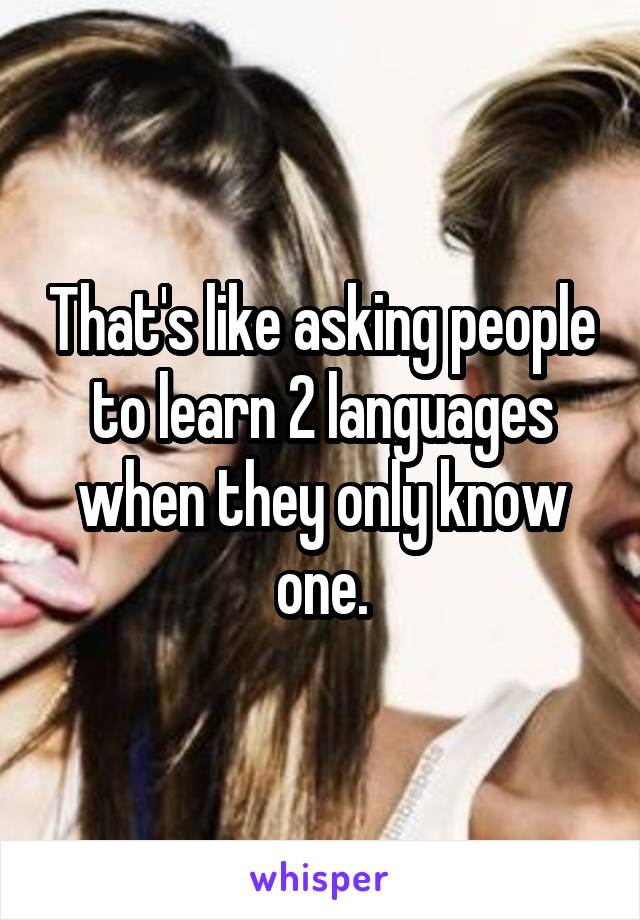That's like asking people to learn 2 languages when they only know one.