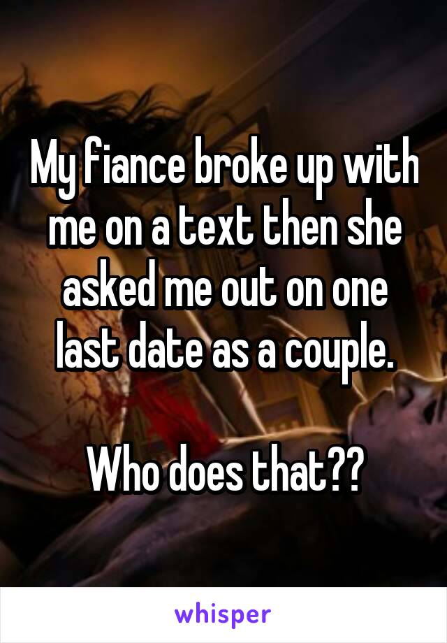 My fiance broke up with me on a text then she asked me out on one last date as a couple.

Who does that??