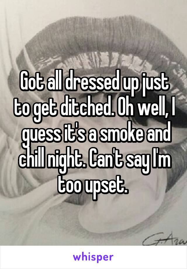 Got all dressed up just to get ditched. Oh well, I  guess it's a smoke and chill night. Can't say I'm too upset. 