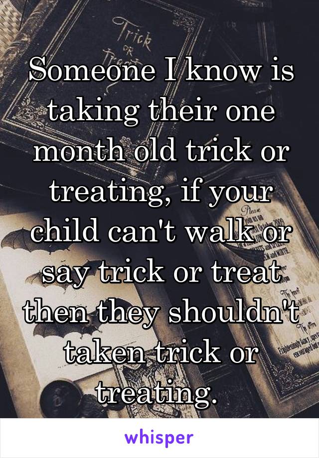 Someone I know is taking their one month old trick or treating, if your child can't walk or say trick or treat then they shouldn't taken trick or treating. 