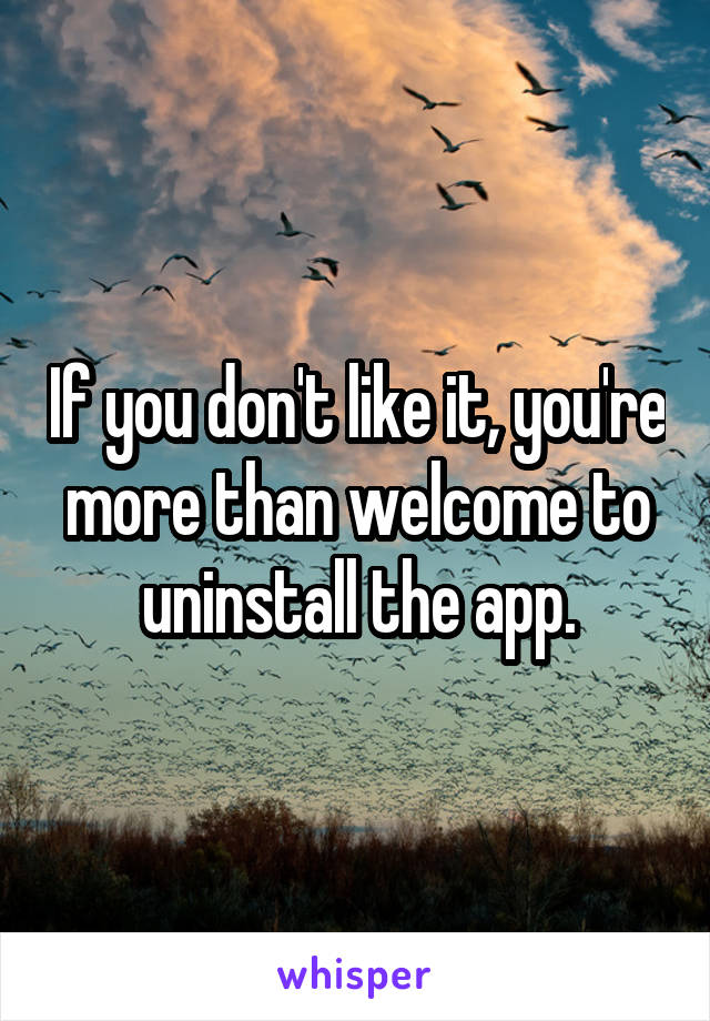 If you don't like it, you're more than welcome to uninstall the app.