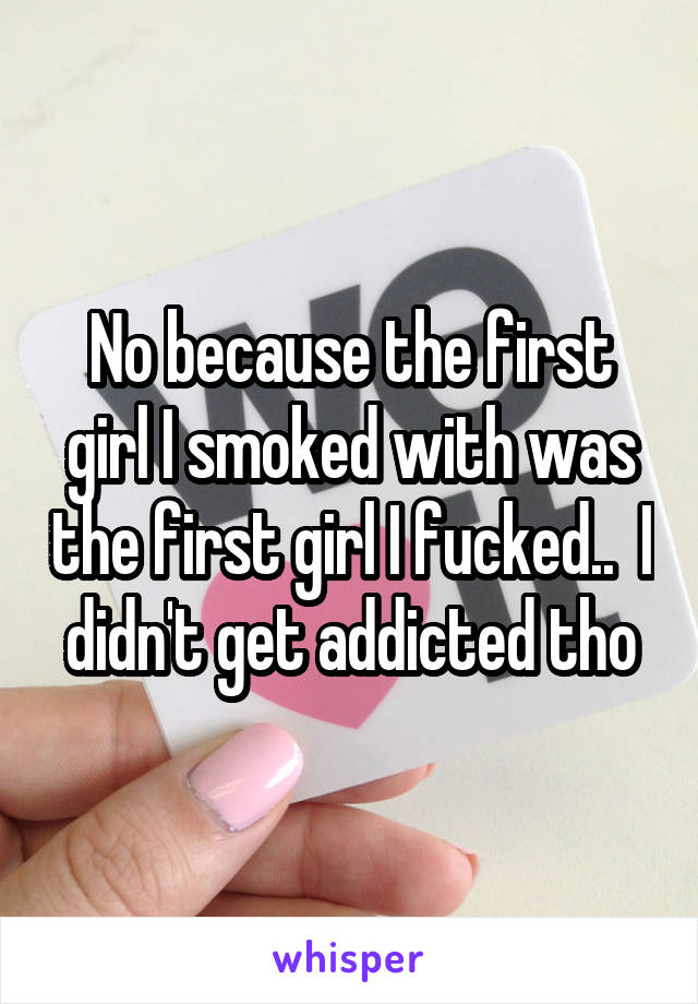 No because the first girl I smoked with was the first girl I fucked..  I didn't get addicted tho