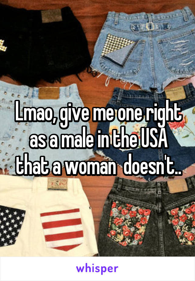 Lmao, give me one right as a male in the USA that a woman  doesn't..