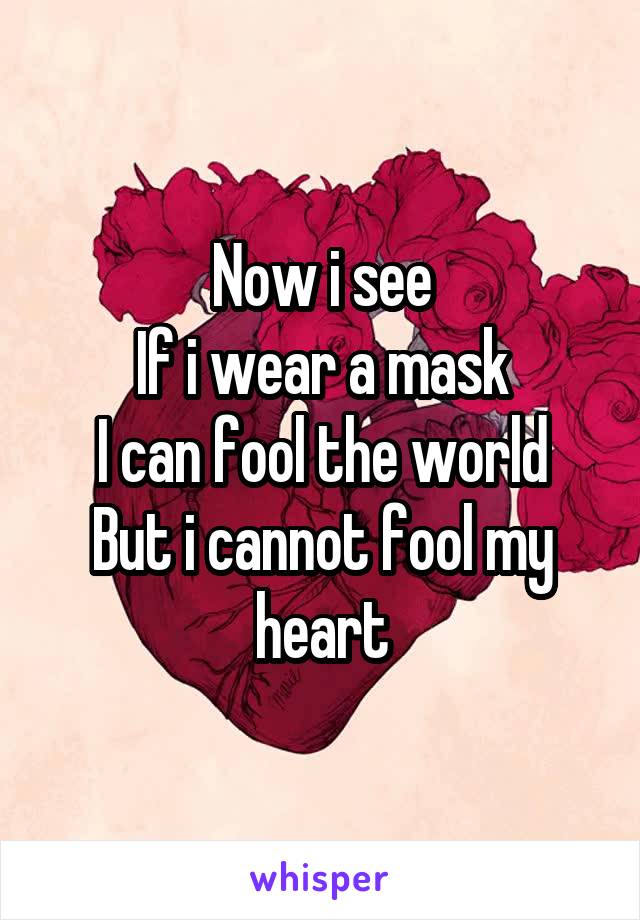 Now i see
If i wear a mask
I can fool the world
But i cannot fool my heart