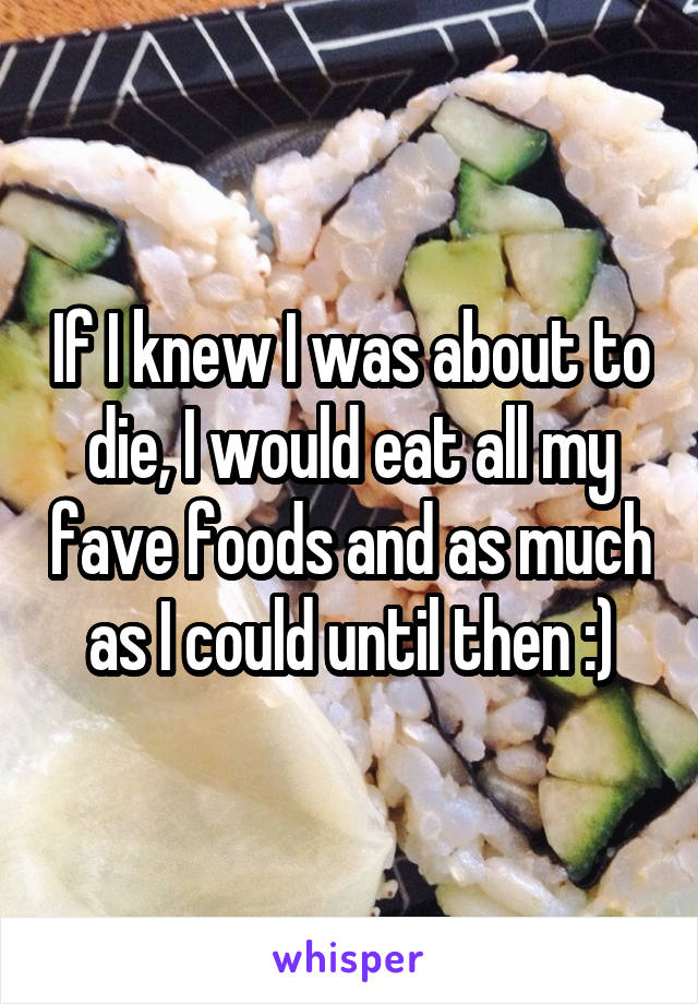 If I knew I was about to die, I would eat all my fave foods and as much as I could until then :)