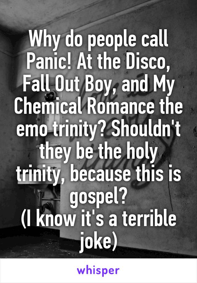 Why do people call Panic! At the Disco, Fall Out Boy, and My Chemical Romance the emo trinity? Shouldn't they be the holy trinity, because this is gospel?
(I know it's a terrible joke)