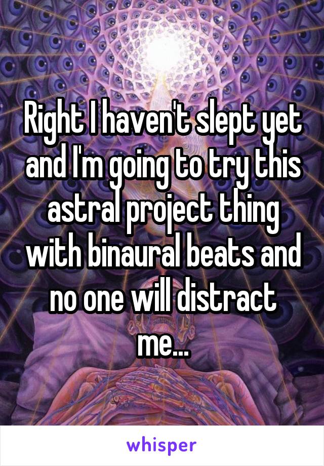 Right I haven't slept yet and I'm going to try this astral project thing with binaural beats and no one will distract me...