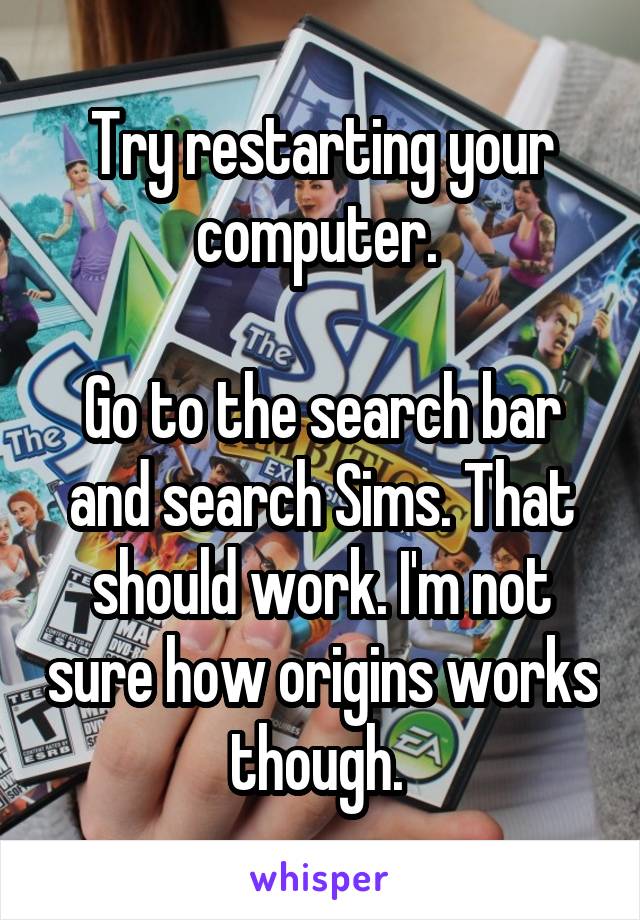 Try restarting your computer. 

Go to the search bar and search Sims. That should work. I'm not sure how origins works though. 