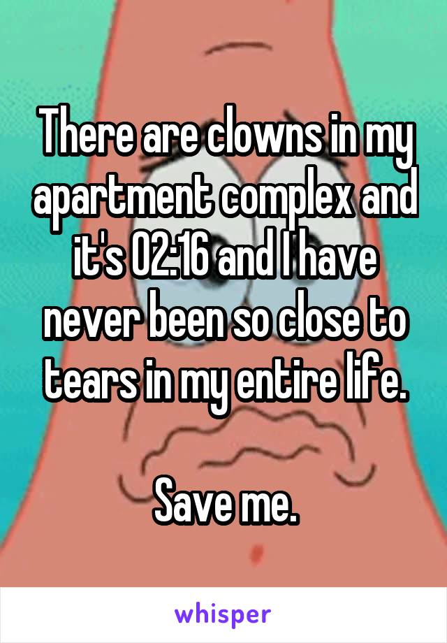 There are clowns in my apartment complex and it's 02:16 and I have never been so close to tears in my entire life.

Save me.