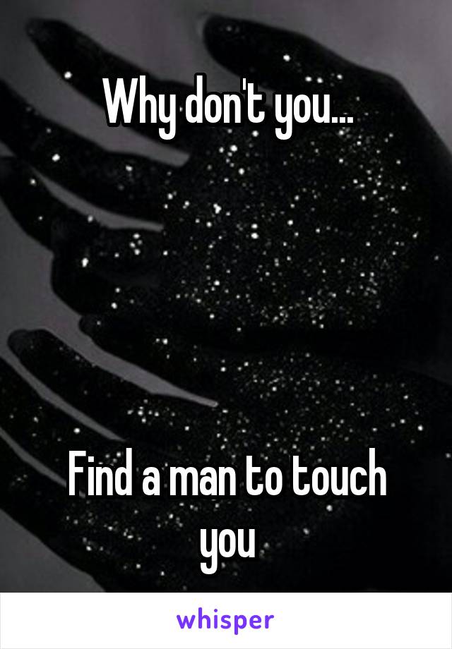 Why don't you...





Find a man to touch you